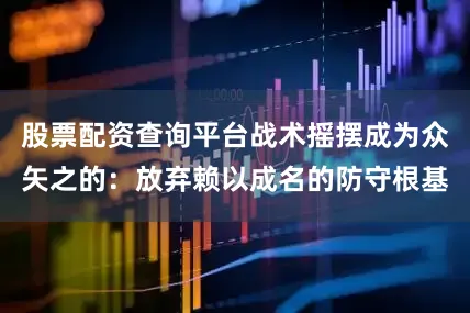 股票配资查询平台战术摇摆成为众矢之的：放弃赖以成名的防守根基