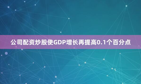 公司配资炒股使GDP增长再提高0.1个百分点