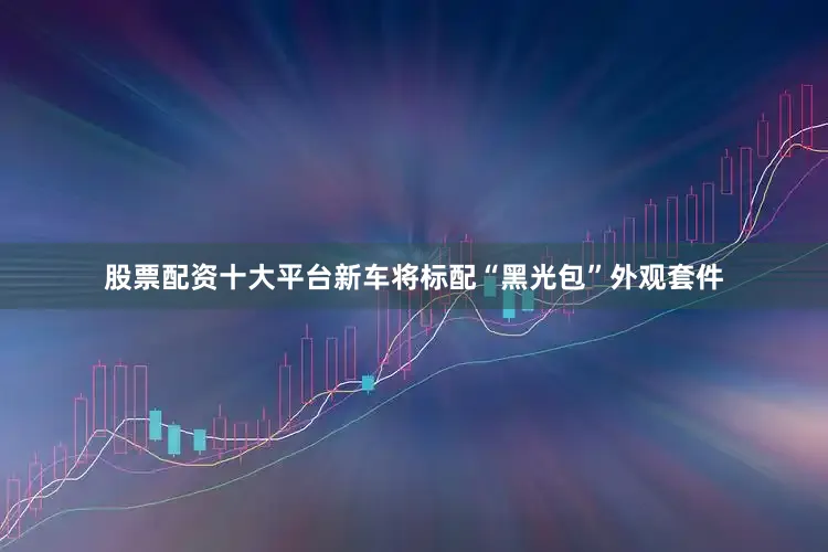 股票配资十大平台新车将标配“黑光包”外观套件