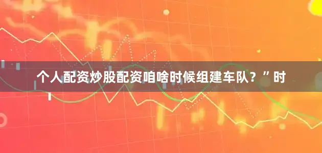 个人配资炒股配资咱啥时候组建车队？”时