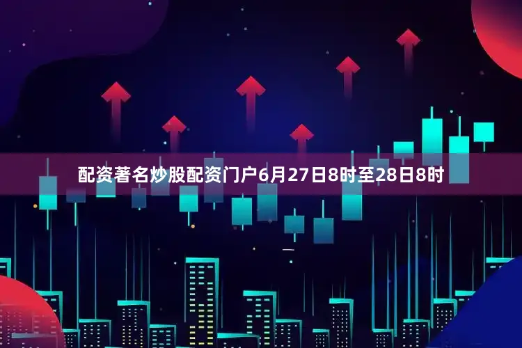 配资著名炒股配资门户6月27日8时至28日8时