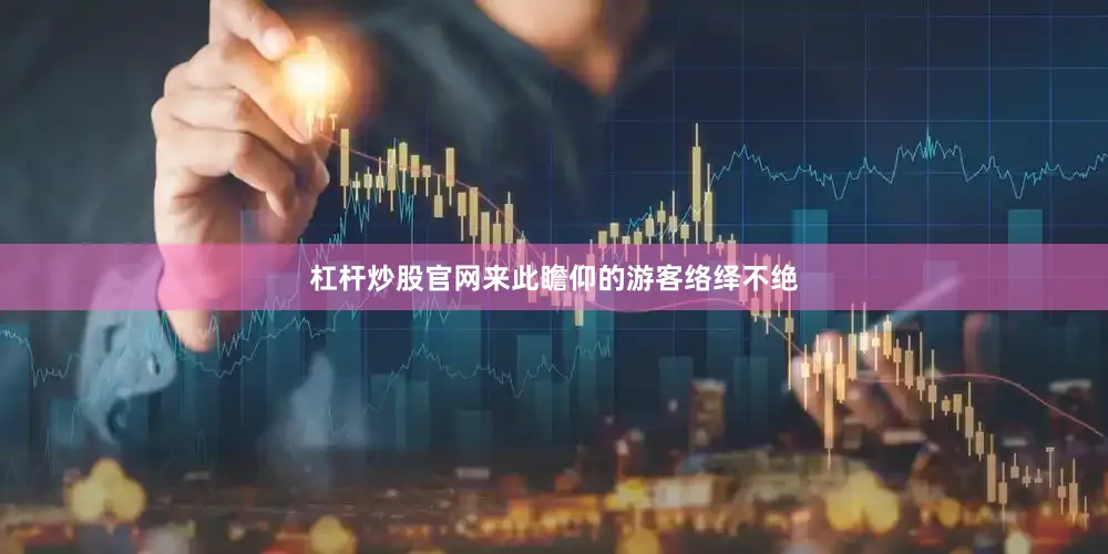 杠杆炒股官网来此瞻仰的游客络绎不绝