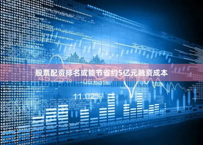 股票配资排名或能节省约5亿元融资成本