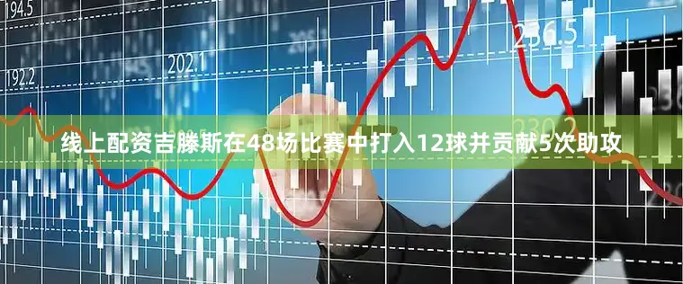 线上配资吉滕斯在48场比赛中打入12球并贡献5次助攻