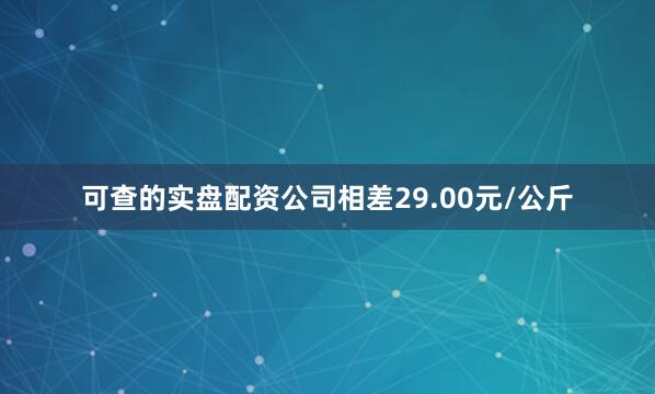 可查的实盘配资公司相差29.00元/公斤