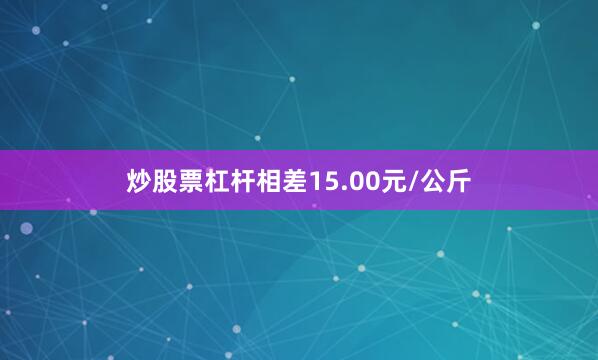 炒股票杠杆相差15.00元/公斤