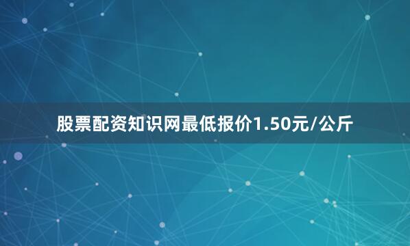 股票配资知识网最低报价1.50元/公斤