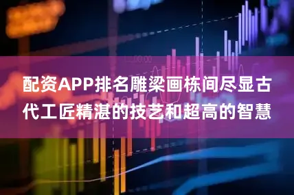 配资APP排名雕梁画栋间尽显古代工匠精湛的技艺和超高的智慧