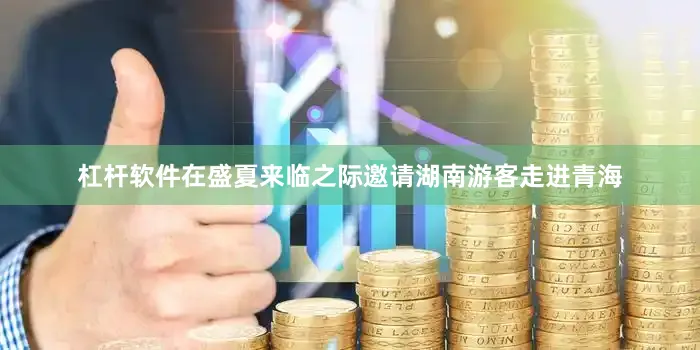 杠杆软件在盛夏来临之际邀请湖南游客走进青海
