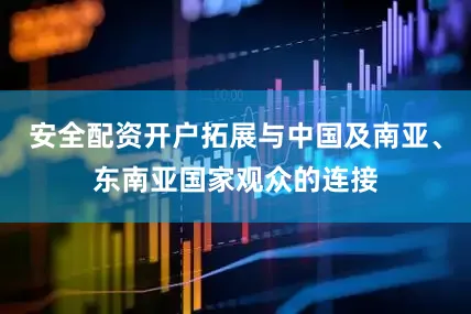 安全配资开户拓展与中国及南亚、东南亚国家观众的连接