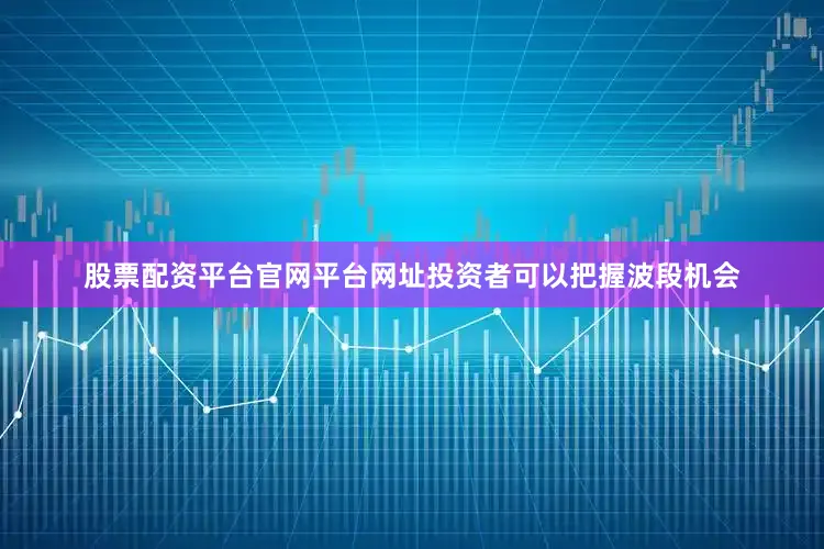 股票配资平台官网平台网址投资者可以把握波段机会
