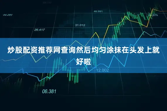 炒股配资推荐网查询然后均匀涂抹在头发上就好啦