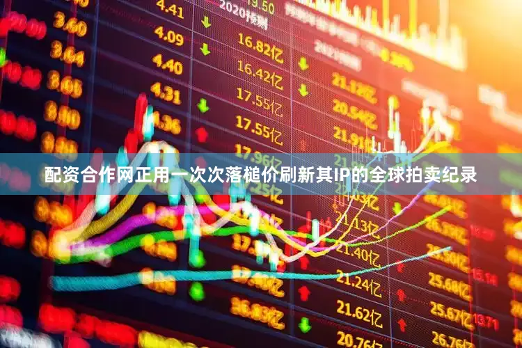 配资合作网正用一次次落槌价刷新其IP的全球拍卖纪录