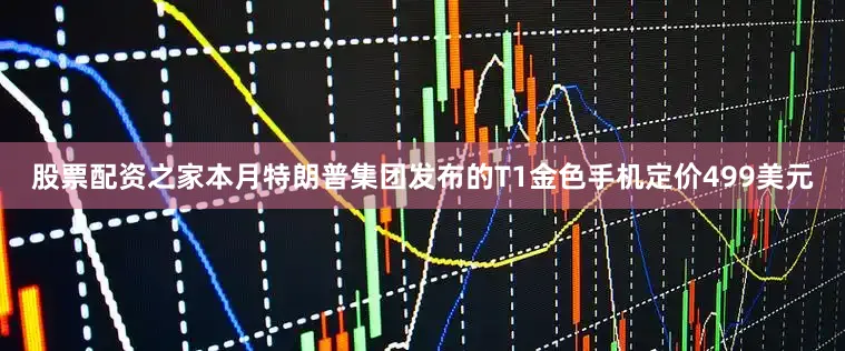 股票配资之家　　本月特朗普集团发布的T1金色手机定价499美元