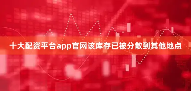 十大配资平台app官网该库存已被分散到其他地点