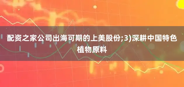 配资之家公司出海可期的上美股份;3)深耕中国特色植物原料