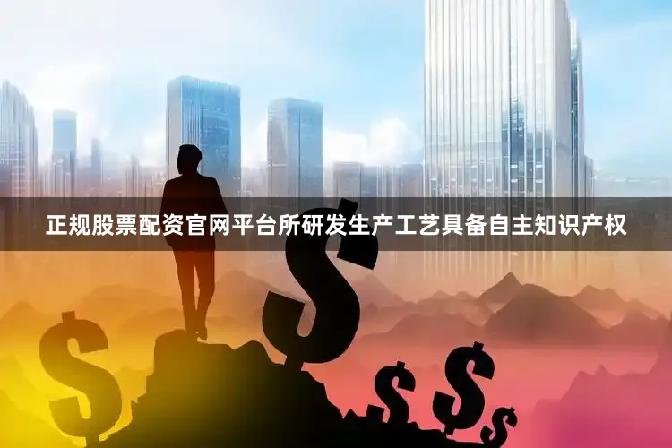 正规股票配资官网平台所研发生产工艺具备自主知识产权
