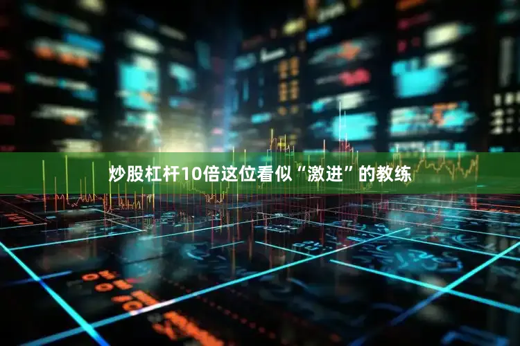 炒股杠杆10倍这位看似“激进”的教练