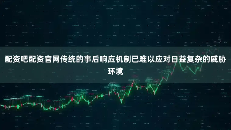 配资吧配资官网传统的事后响应机制已难以应对日益复杂的威胁环境