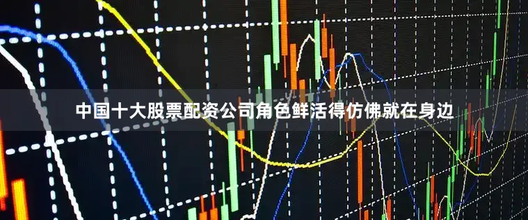中国十大股票配资公司角色鲜活得仿佛就在身边
