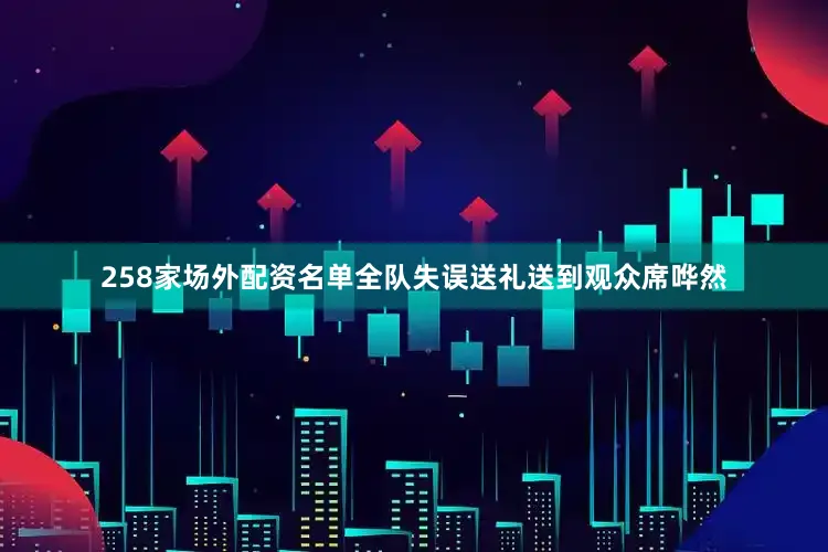 258家场外配资名单全队失误送礼送到观众席哗然