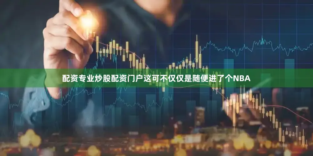 配资专业炒股配资门户这可不仅仅是随便进了个NBA