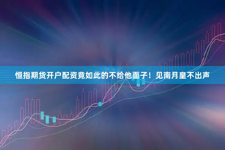 恒指期货开户配资竟如此的不给他面子！见南月皇不出声