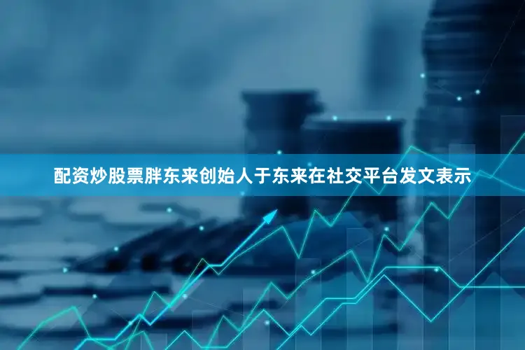 配资炒股票胖东来创始人于东来在社交平台发文表示