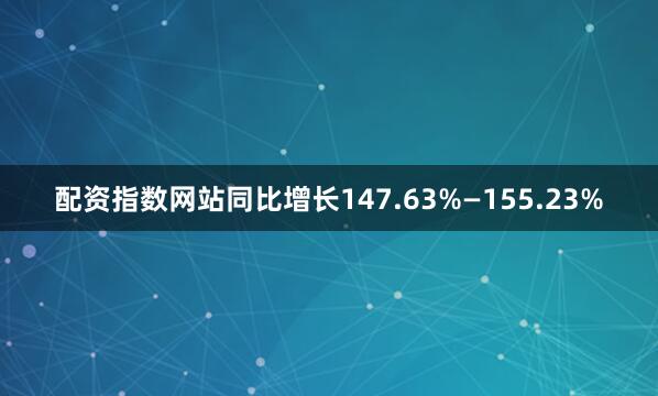 配资指数网站同比增长147.63%—155.23%