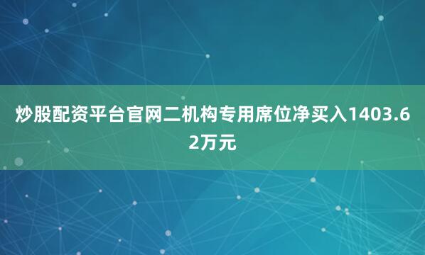 炒股配资平台官网二机构专用席位净买入1403.62万元