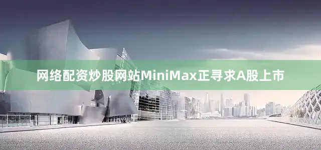 网络配资炒股网站MiniMax正寻求A股上市