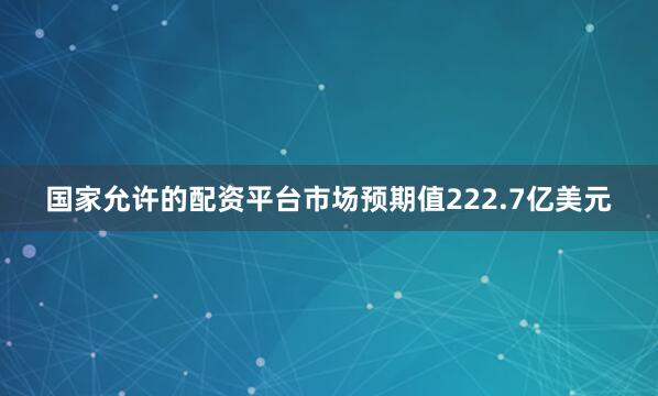 国家允许的配资平台市场预期值222.7亿美元