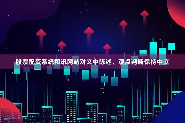 股票配资系统和讯网站对文中陈述、观点判断保持中立