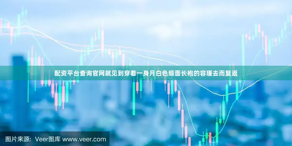 配资平台查询官网就见到穿着一身月白色缎面长袍的容瑾去而复返