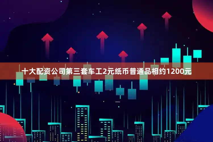 十大配资公司第三套车工2元纸币普通品相约1200元