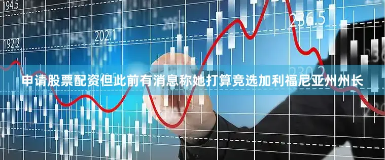 申请股票配资但此前有消息称她打算竞选加利福尼亚州州长