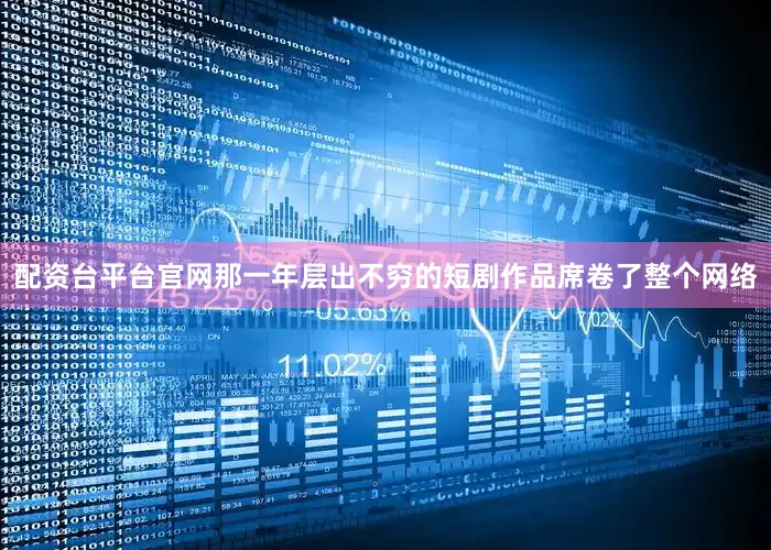 配资台平台官网那一年层出不穷的短剧作品席卷了整个网络