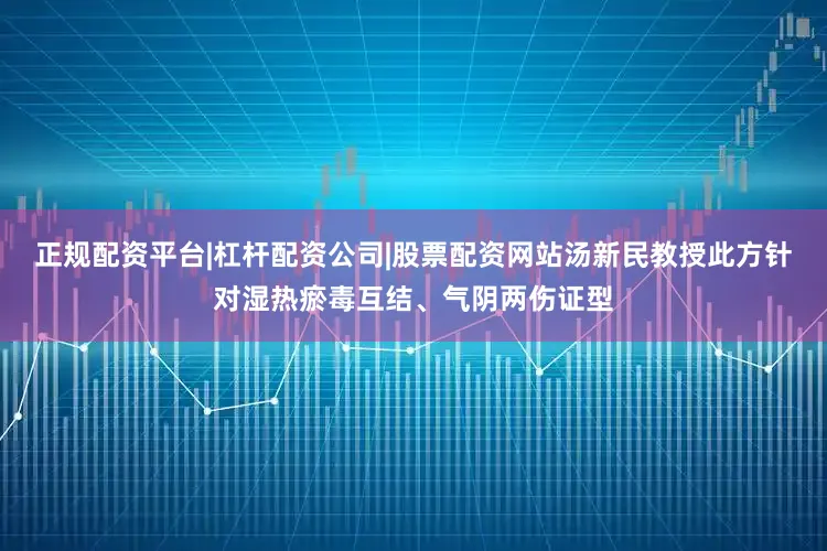 正规配资平台|杠杆配资公司|股票配资网站汤新民教授此方针对湿热瘀毒互结、气阴两伤证型