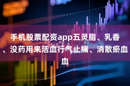 手机股票配资app五灵脂、乳香、没药用来活血行气止痛、消散瘀血