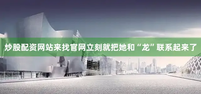 炒股配资网站来找官网立刻就把她和“龙”联系起来了