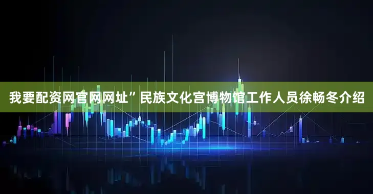 我要配资网官网网址”民族文化宫博物馆工作人员徐畅冬介绍