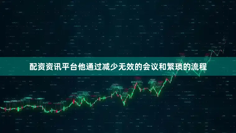 配资资讯平台他通过减少无效的会议和繁琐的流程