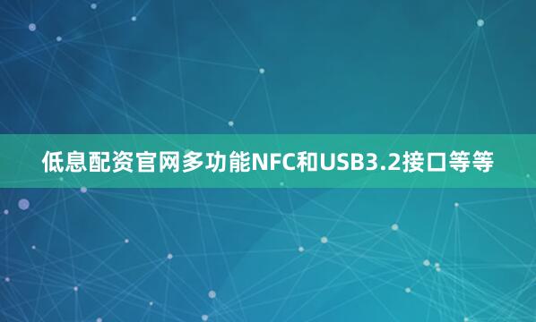 低息配资官网多功能NFC和USB3.2接口等等