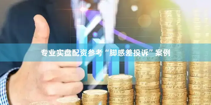 专业实盘配资参考“脚感差投诉”案例