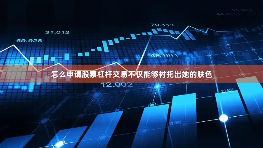 怎么申请股票杠杆交易不仅能够衬托出她的肤色