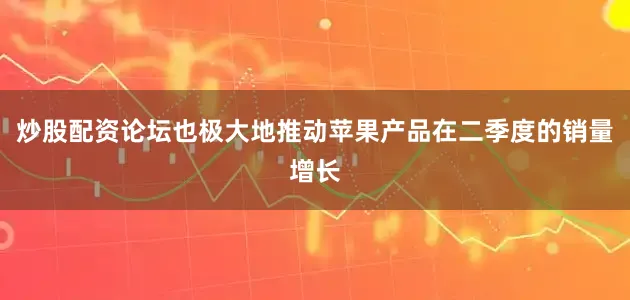 炒股配资论坛也极大地推动苹果产品在二季度的销量增长