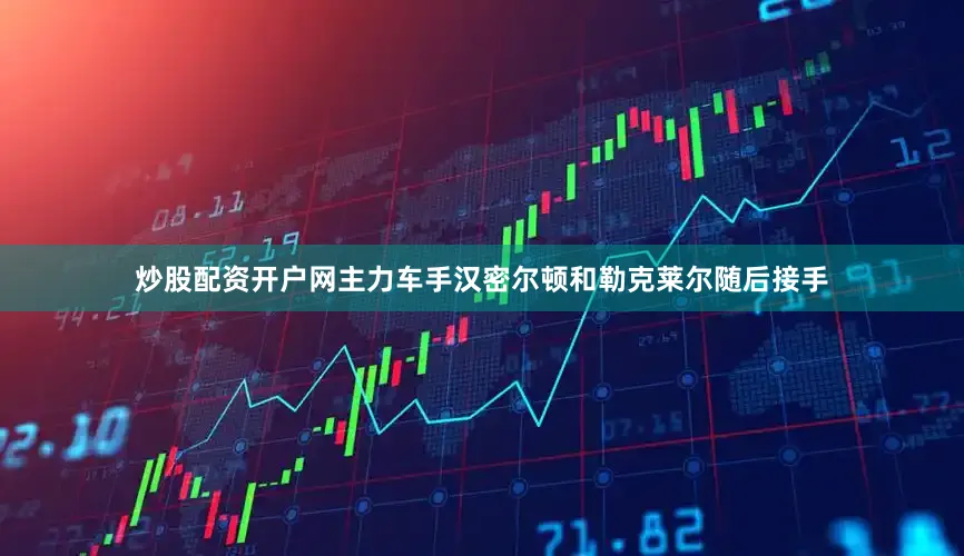 炒股配资开户网主力车手汉密尔顿和勒克莱尔随后接手