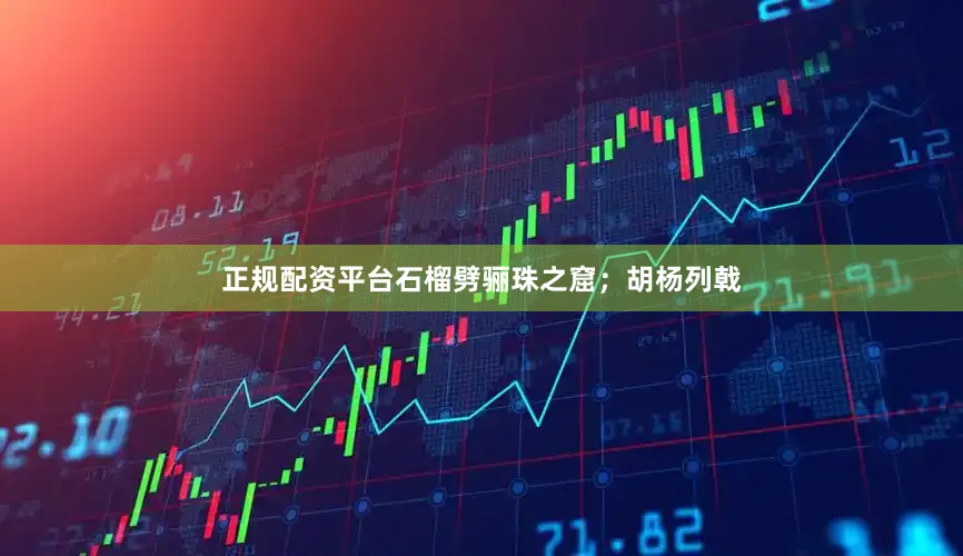 正规配资平台石榴劈骊珠之窟；胡杨列戟
