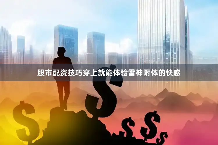 股市配资技巧穿上就能体验雷神附体的快感