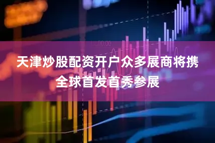 天津炒股配资开户　　众多展商将携全球首发首秀参展